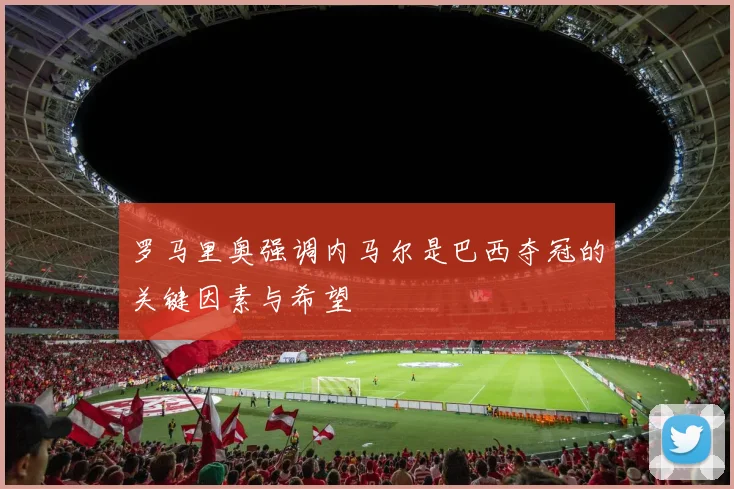 罗马里奥强调内马尔是巴西夺冠的关键因素与希望