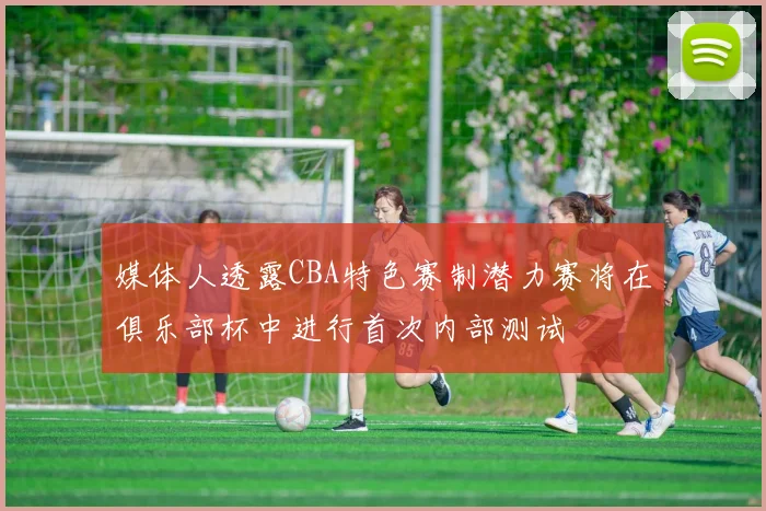 媒体人透露CBA特色赛制潜力赛将在俱乐部杯中进行首次内部测试