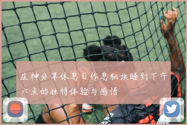 庄神分享休息日作息秘诀睡到下午六点的独特体验与感悟