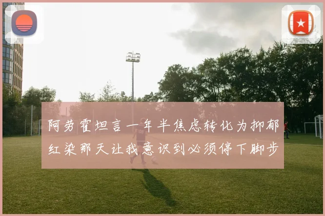 阿劳霍坦言一年半焦虑转化为抑郁红染那天让我意识到必须停下脚步