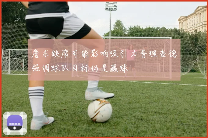 詹东缺席可能影响吸引力普理查德强调球队目标仍是赢球