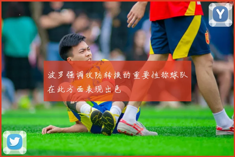 波罗强调攻防转换的重要性称球队在此方面表现出色