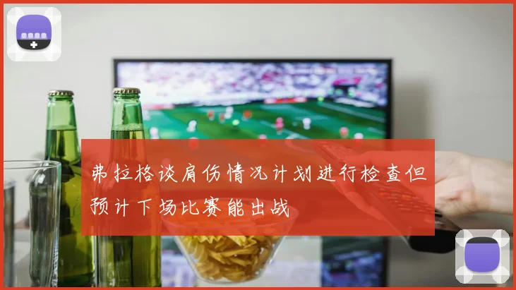 弗拉格谈肩伤情况计划进行检查但预计下场比赛能出战