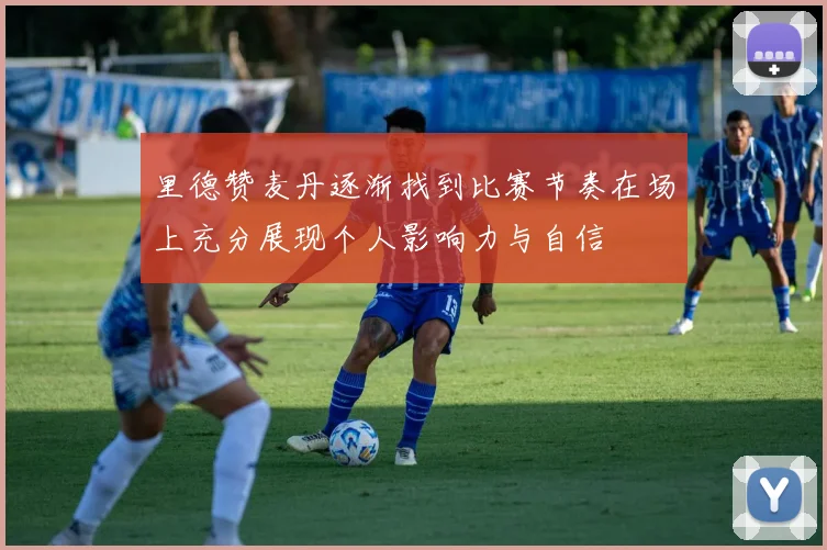 里德赞麦丹逐渐找到比赛节奏在场上充分展现个人影响力与自信