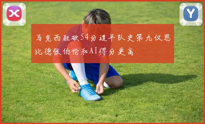 马克西狂砍54分追平队史第九仅恩比德张伯伦和AI得分更高