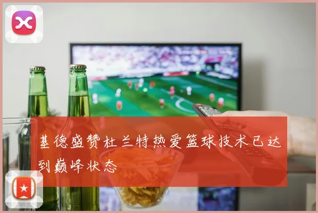 基德盛赞杜兰特热爱篮球技术已达到巅峰状态