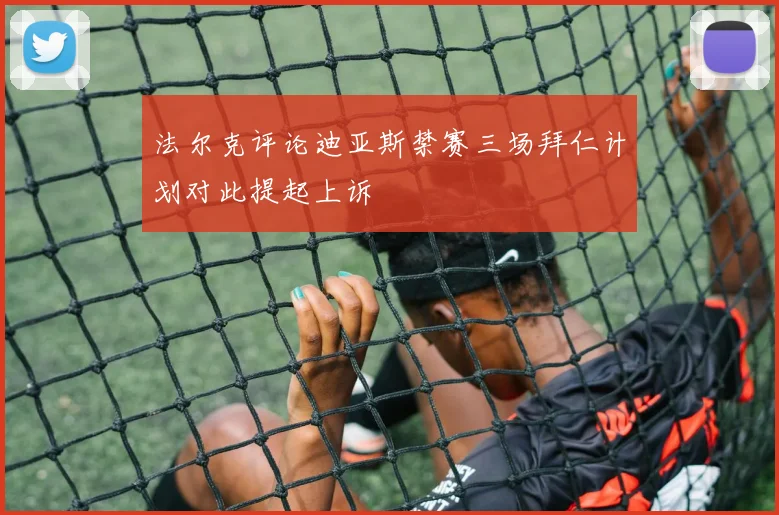 法尔克评论迪亚斯禁赛三场拜仁计划对此提起上诉