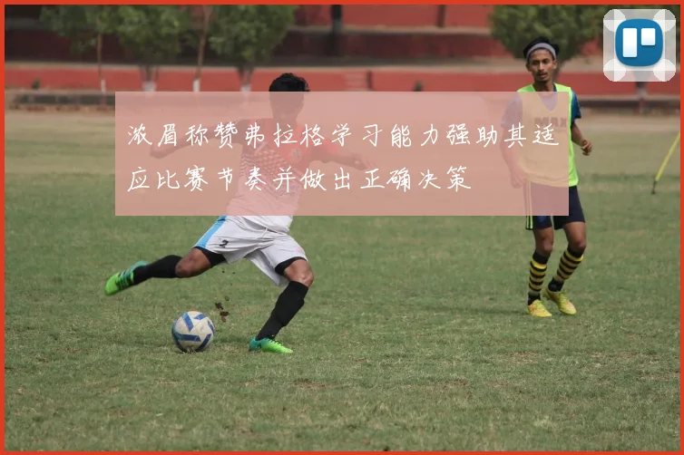 浓眉称赞弗拉格学习能力强助其适应比赛节奏并做出正确决策