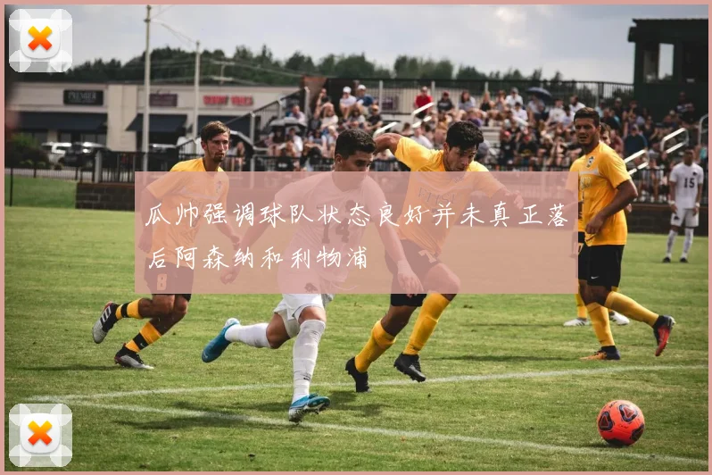瓜帅强调球队状态良好并未真正落后阿森纳和利物浦