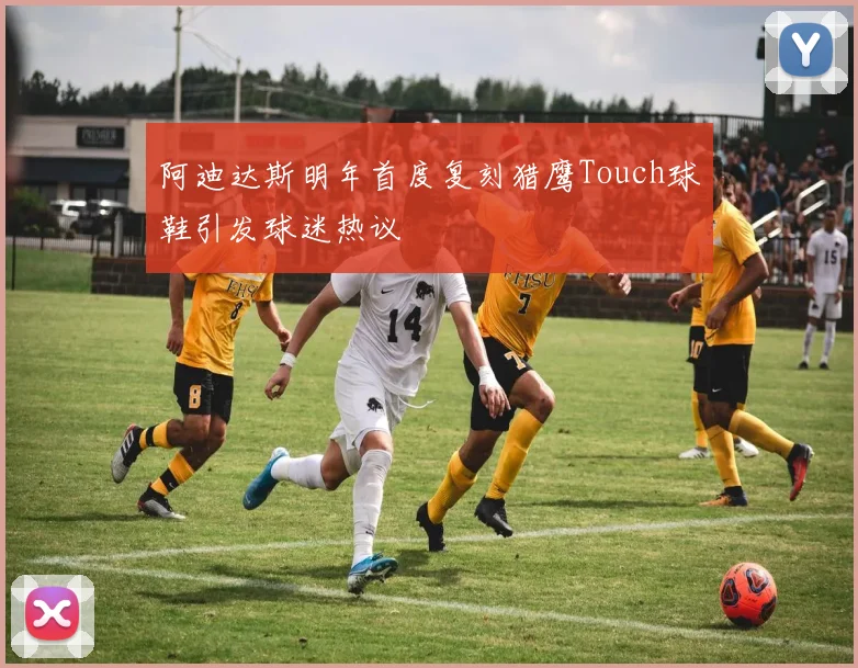 阿迪达斯明年首度复刻猎鹰Touch球鞋引发球迷热议