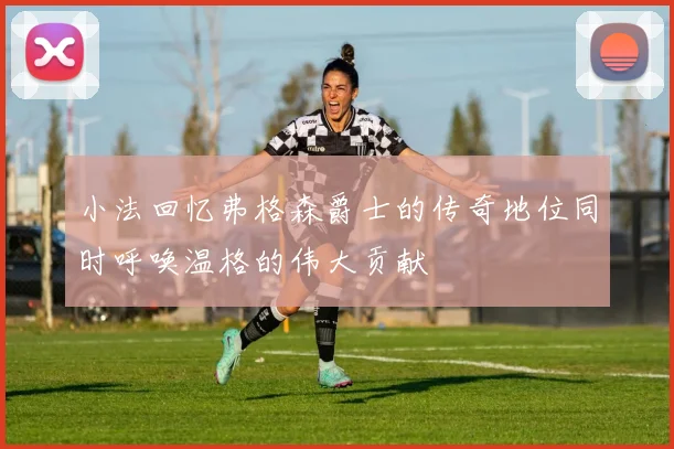 小法回忆弗格森爵士的传奇地位同时呼唤温格的伟大贡献