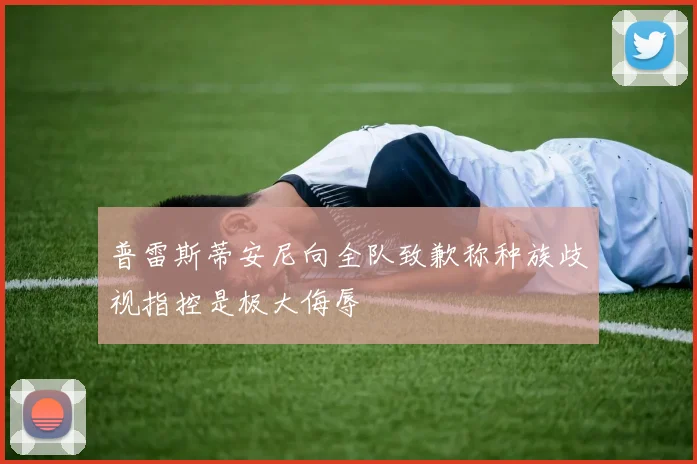 普雷斯蒂安尼向全队致歉称种族歧视指控是极大侮辱