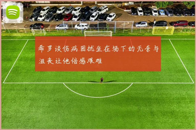 希罗谈伤病困扰坐在场下的无奈与沮丧让他倍感艰难