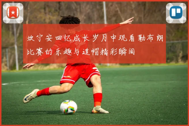 坎宁安回忆成长岁月中观看勒布朗比赛的乐趣与追帽精彩瞬间