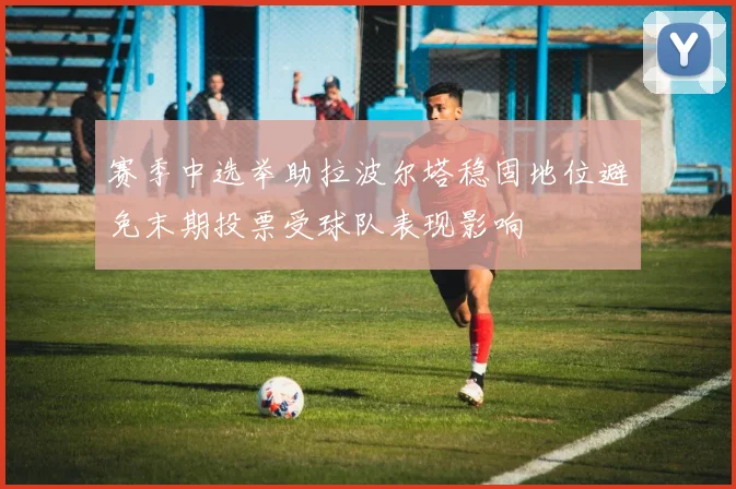 赛季中选举助拉波尔塔稳固地位避免末期投票受球队表现影响