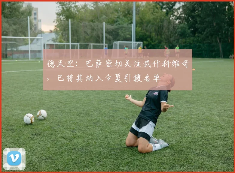 德天空：巴萨密切关注武什科维奇，已将其纳入今夏引援名单