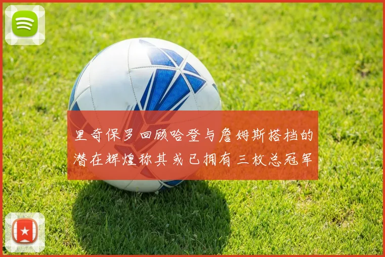 里奇保罗回顾哈登与詹姆斯搭档的潜在辉煌称其或已拥有三枚总冠军戒指