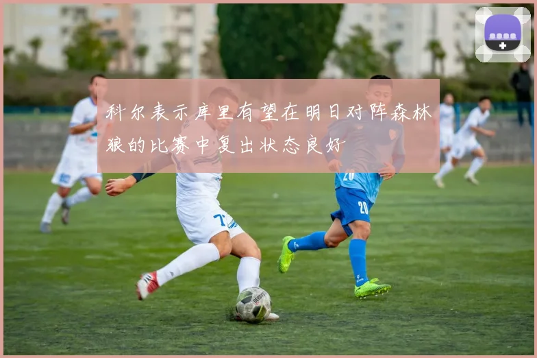 科尔表示库里有望在明日对阵森林狼的比赛中复出状态良好