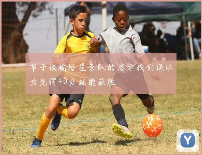 华子谈输给星条队的启示我们误以为先得40分就能获胜