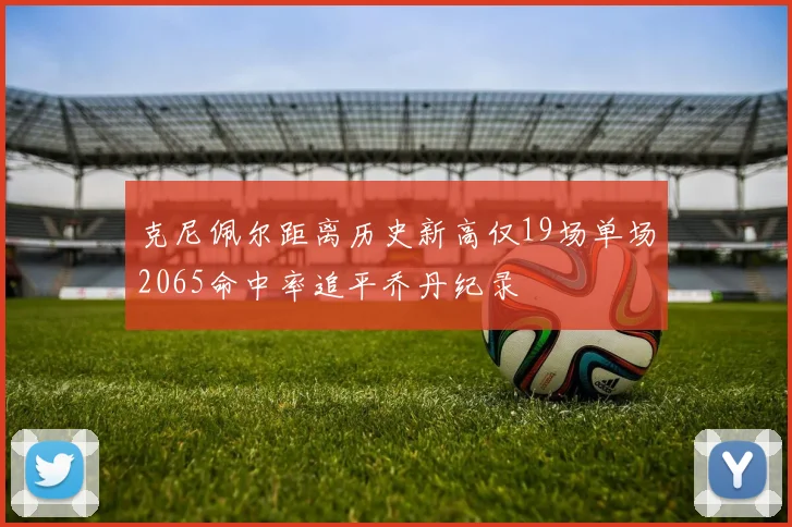 克尼佩尔距离历史新高仅19场单场2065命中率追平乔丹纪录