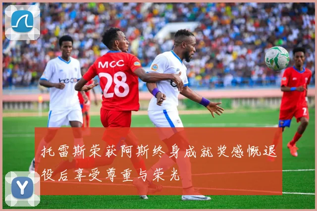 托雷斯荣获阿斯终身成就奖感慨退役后享受尊重与荣光