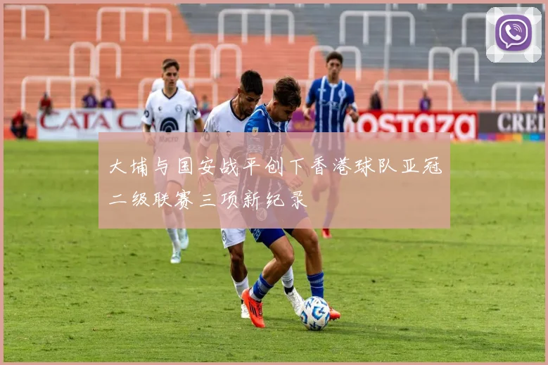 大埔与国安战平创下香港球队亚冠二级联赛三项新纪录