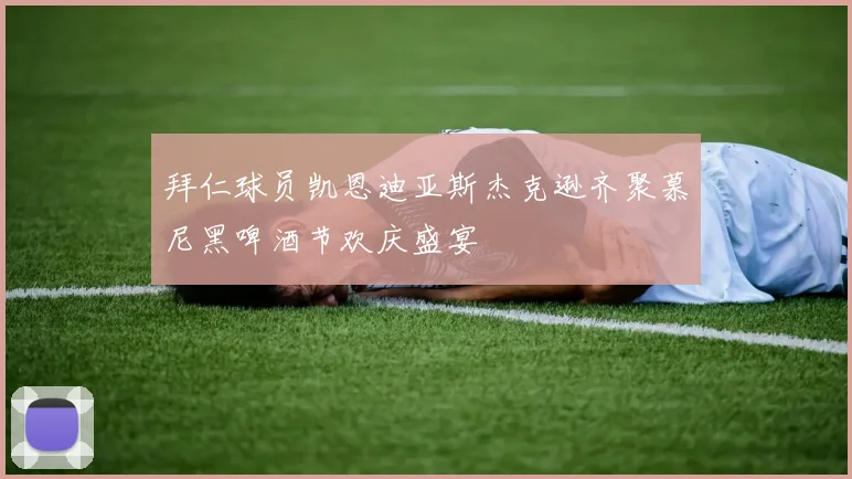 拜仁球员凯恩迪亚斯杰克逊齐聚慕尼黑啤酒节欢庆盛宴