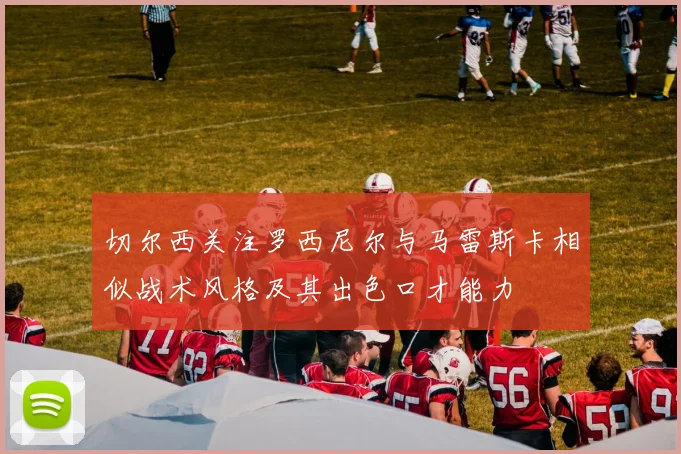 切尔西关注罗西尼尔与马雷斯卡相似战术风格及其出色口才能力