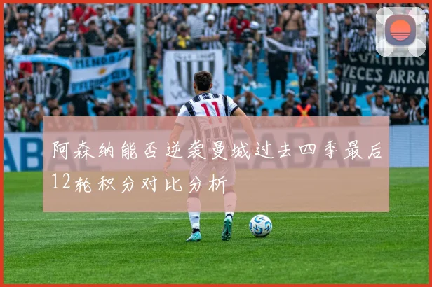 阿森纳能否逆袭曼城过去四季最后12轮积分对比分析