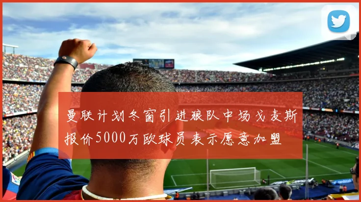曼联计划冬窗引进狼队中场戈麦斯报价5000万欧球员表示愿意加盟