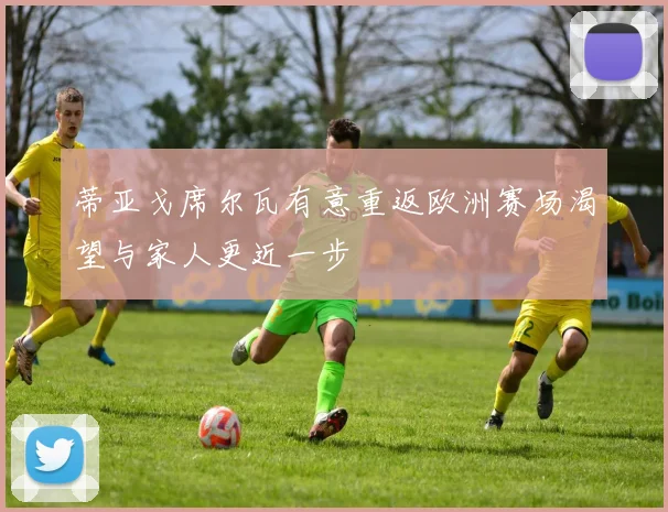 蒂亚戈席尔瓦有意重返欧洲赛场渴望与家人更近一步