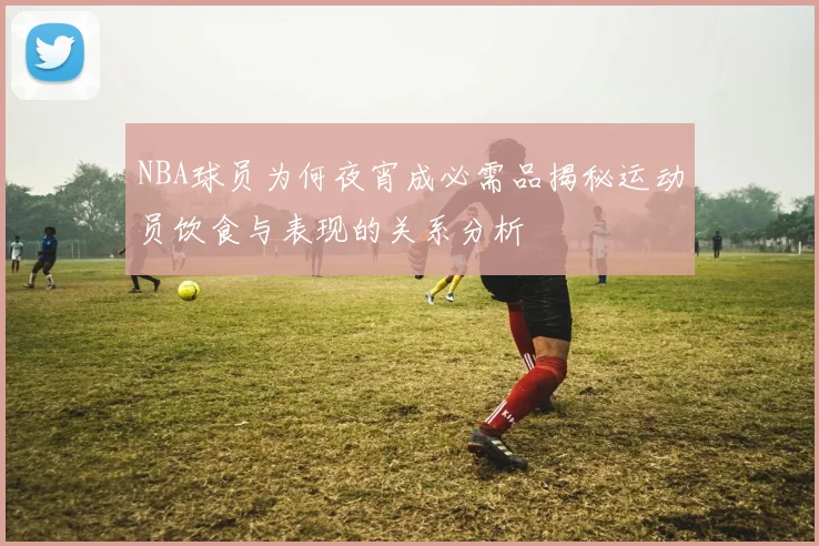 NBA球员为何夜宵成必需品揭秘运动员饮食与表现的关系分析