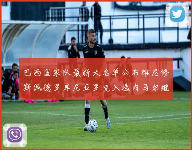 巴西国家队最新大名单公布维尼修斯佩德罗库尼亚罗克入选内马尔继续缺席