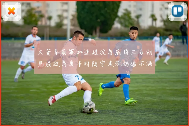 火箭季前赛加速进攻与底角三分初见成效乌度卡对防守表现仍感不满