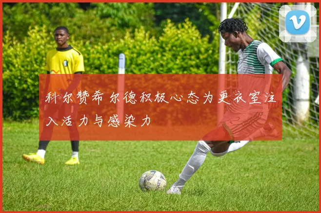 科尔赞希尔德积极心态为更衣室注入活力与感染力