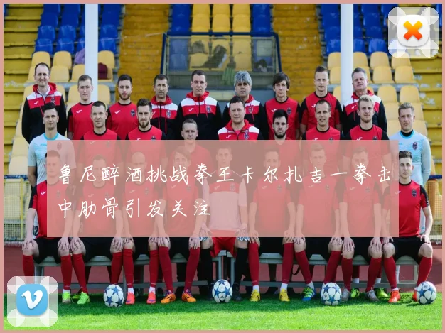 鲁尼醉酒挑战拳王卡尔扎吉一拳击中肋骨引发关注