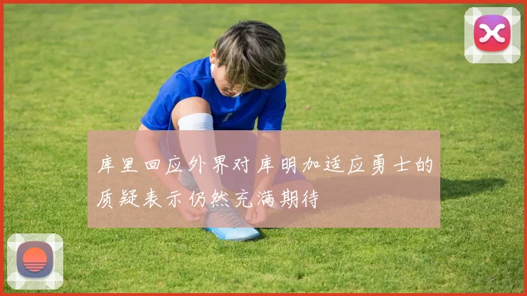 库里回应外界对库明加适应勇士的质疑表示仍然充满期待