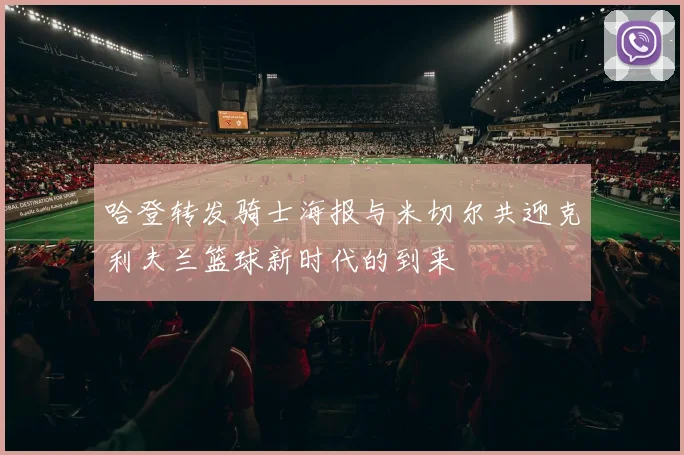 哈登转发骑士海报与米切尔共迎克利夫兰篮球新时代的到来