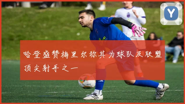 哈登盛赞梅里尔称其为球队及联盟顶尖射手之一