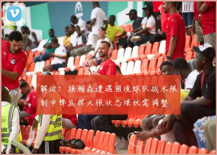 解读：杨瀚森遭遇困境球队战术限制中锋发挥大根状态堪忧需调整