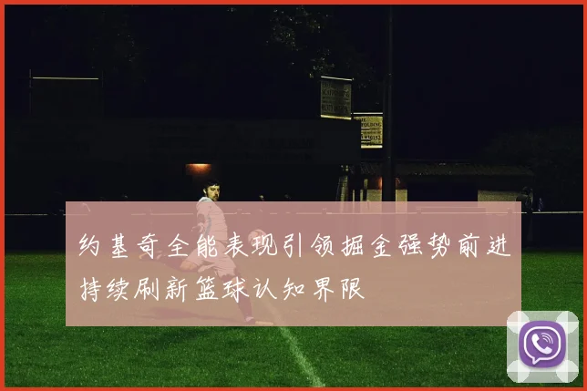 约基奇全能表现引领掘金强势前进持续刷新篮球认知界限