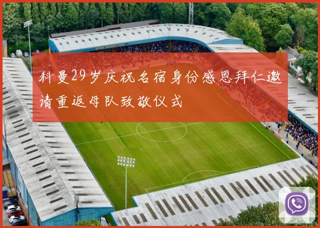 科曼29岁庆祝名宿身份感恩拜仁邀请重返母队致敬仪式