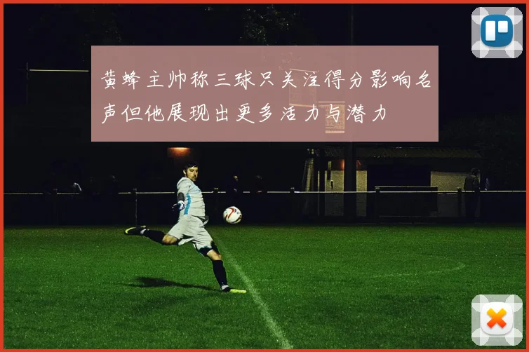 黄蜂主帅称三球只关注得分影响名声但他展现出更多活力与潜力