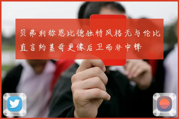贝弗利称恩比德独特风格无与伦比直言约基奇更像后卫而非中锋