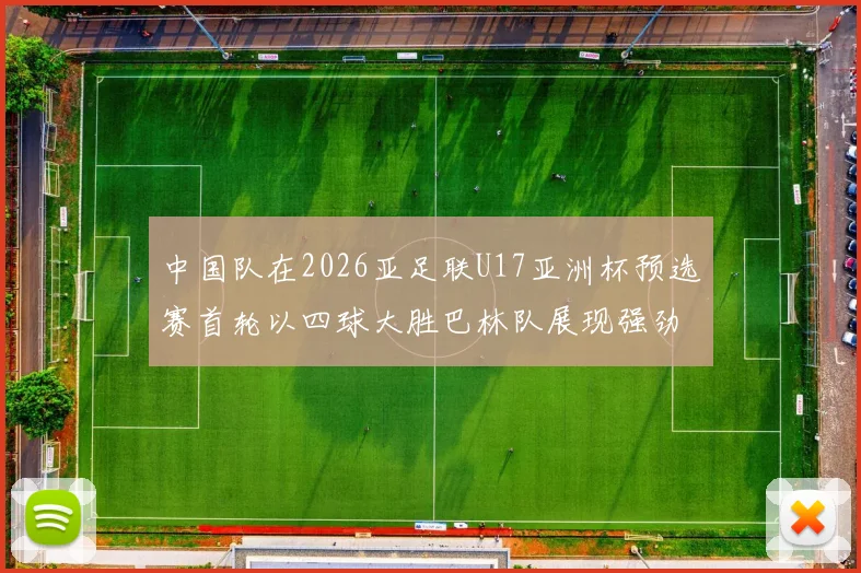 中国队在2026亚足联U17亚洲杯预选赛首轮以四球大胜巴林队展现强劲实力