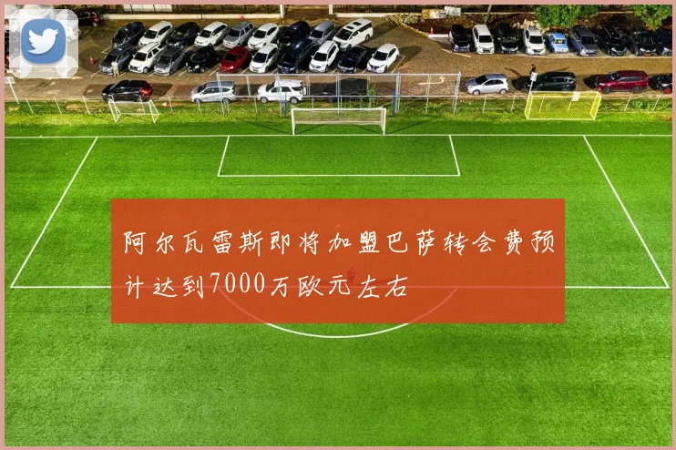 阿尔瓦雷斯即将加盟巴萨转会费预计达到7000万欧元左右