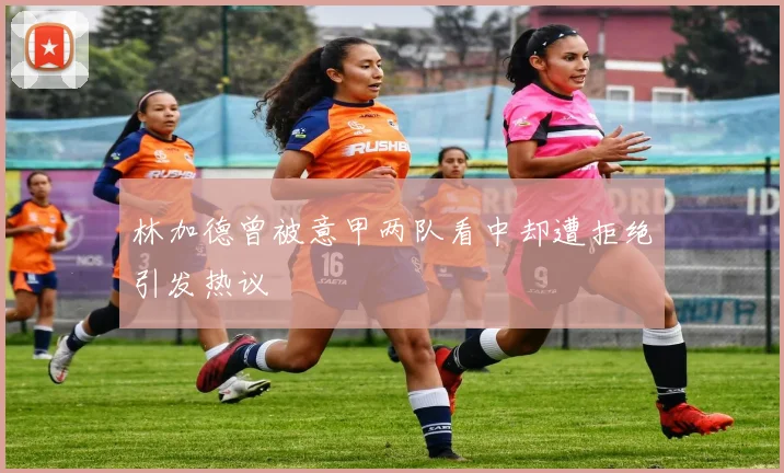 林加德曾被意甲两队看中却遭拒绝引发热议
