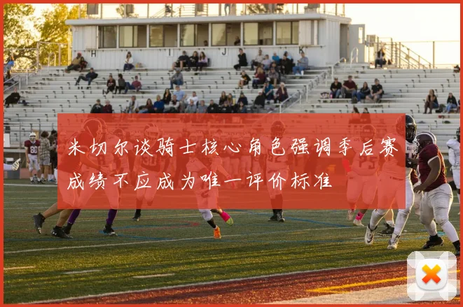 米切尔谈骑士核心角色强调季后赛成绩不应成为唯一评价标准