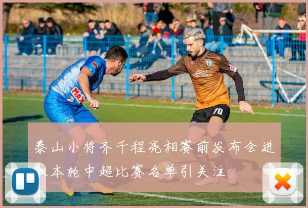 泰山小将齐千程亮相赛前发布会进入本轮中超比赛名单引关注