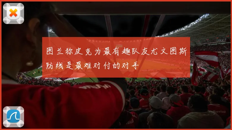 图兰称皮克为最有趣队友尤文图斯防线是最难对付的对手